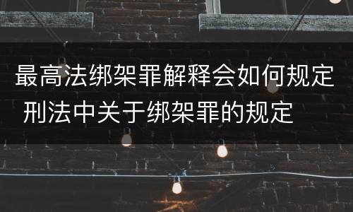 最高法绑架罪解释会如何规定 刑法中关于绑架罪的规定