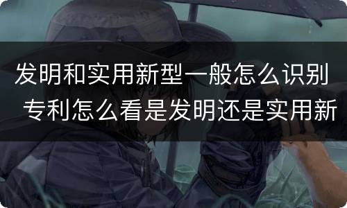 发明和实用新型一般怎么识别 专利怎么看是发明还是实用新型