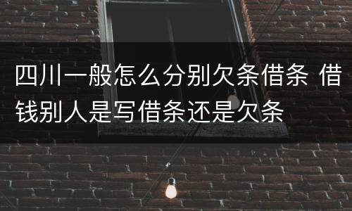 四川一般怎么分别欠条借条 借钱别人是写借条还是欠条