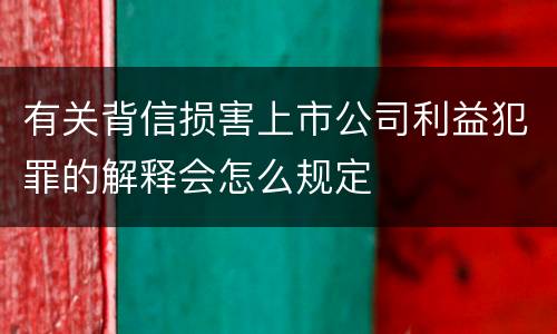 有关背信损害上市公司利益犯罪的解释会怎么规定