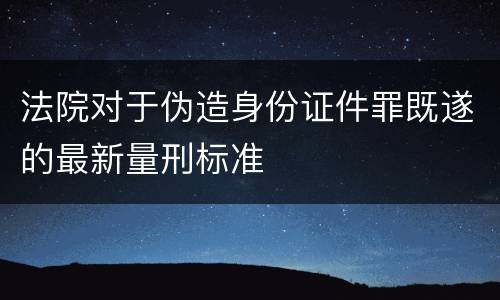 法院对于伪造身份证件罪既遂的最新量刑标准