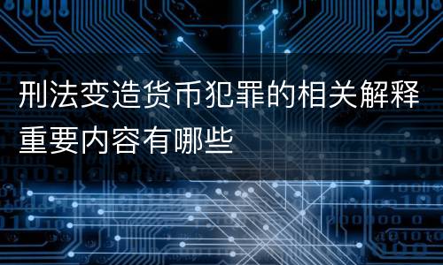 刑法变造货币犯罪的相关解释重要内容有哪些