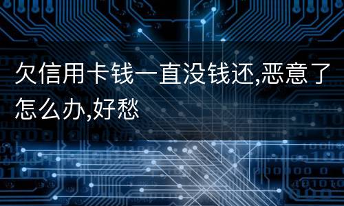 欠信用卡钱一直没钱还,恶意了怎么办,好愁