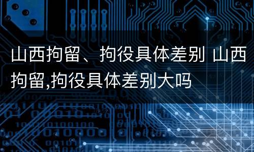 山西拘留、拘役具体差别 山西拘留,拘役具体差别大吗