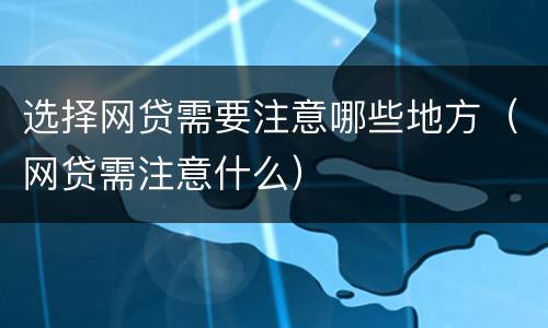 选择网贷需要注意哪些地方（网贷需注意什么）