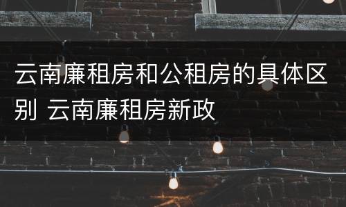 云南廉租房和公租房的具体区别 云南廉租房新政