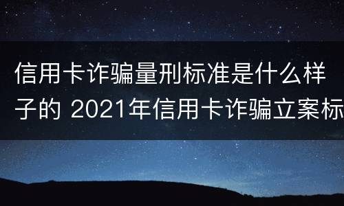 信用卡诈骗量刑标准是什么样子的 2021年信用卡诈骗立案标准