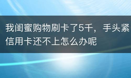 我闺蜜购物刷卡了5千，手头紧信用卡还不上怎么办呢