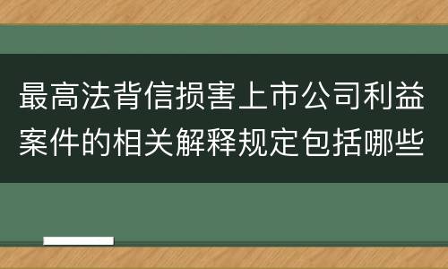 最高法背信损害上市公司利益案件的相关解释规定包括哪些主要内容