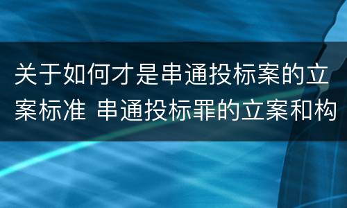 关于如何才是串通投标案的立案标准 串通投标罪的立案和构成