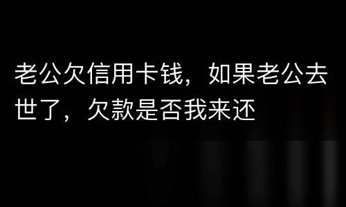 老公欠信用卡钱，如果老公去世了，欠款是否我来还