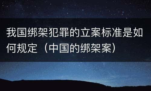我国绑架犯罪的立案标准是如何规定（中国的绑架案）