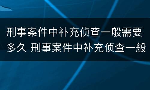 刑事案件中补充侦查一般需要多久 刑事案件中补充侦查一般需要多久时间