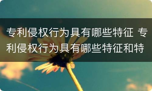专利侵权行为具有哪些特征 专利侵权行为具有哪些特征和特征
