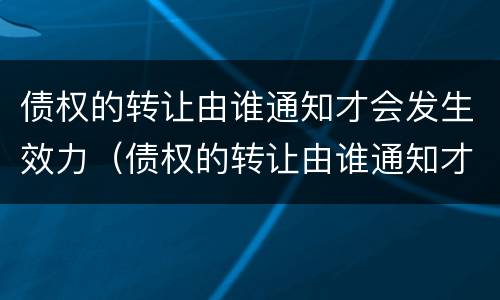 债权的转让由谁通知才会发生效力（债权的转让由谁通知才会发生效力的情形）