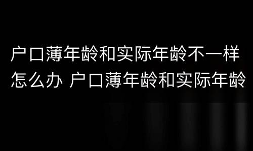 户口薄年龄和实际年龄不一样怎么办 户口薄年龄和实际年龄不一样怎么办呢