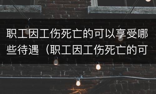 职工因工伤死亡的可以享受哪些待遇（职工因工伤死亡的可以享受哪些待遇补助）