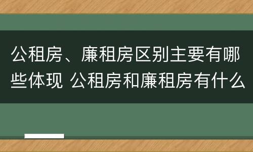公租房、廉租房区别主要有哪些体现 公租房和廉租房有什么区别?2019年的
