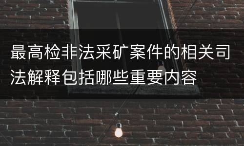 最高检非法采矿案件的相关司法解释包括哪些重要内容