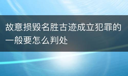 故意损毁名胜古迹成立犯罪的一般要怎么判处