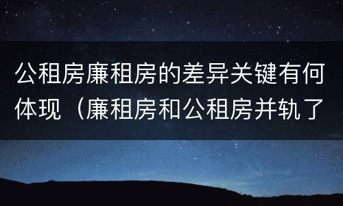 公租房廉租房的差异关键有何体现（廉租房和公租房并轨了吗）