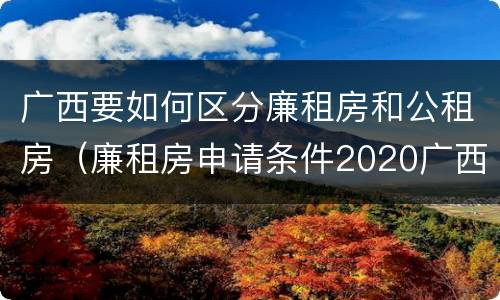 广西要如何区分廉租房和公租房（廉租房申请条件2020广西）