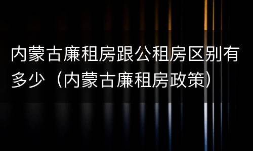 内蒙古廉租房跟公租房区别有多少（内蒙古廉租房政策）