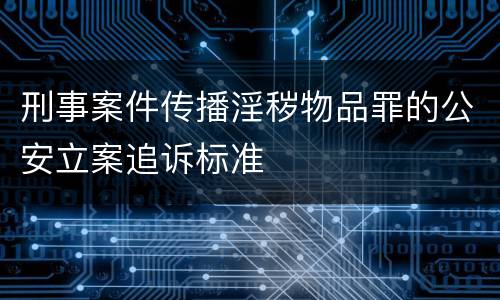 刑事案件传播淫秽物品罪的公安立案追诉标准