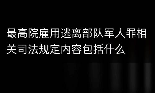 最高院雇用逃离部队军人罪相关司法规定内容包括什么