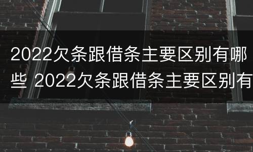 2022欠条跟借条主要区别有哪些 2022欠条跟借条主要区别有哪些呢