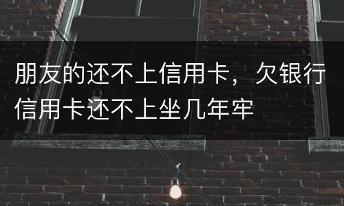 朋友的还不上信用卡，欠银行信用卡还不上坐几年牢