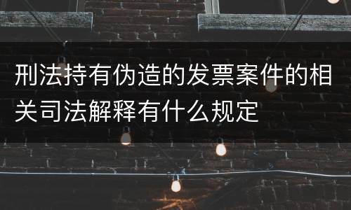 刑法持有伪造的发票案件的相关司法解释有什么规定