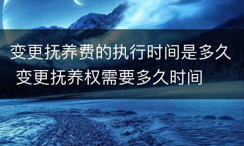 变更抚养费的执行时间是多久 变更抚养权需要多久时间