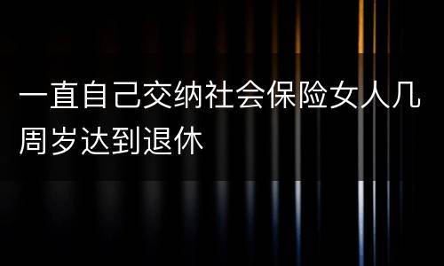 一直自己交纳社会保险女人几周岁达到退休