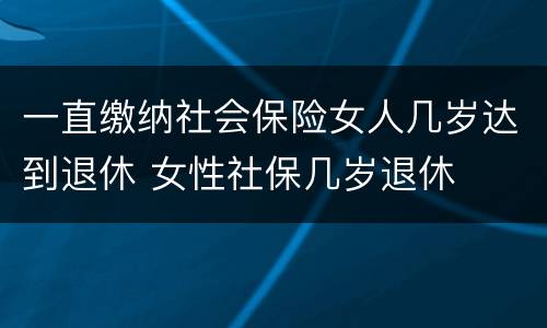 一直缴纳社会保险女人几岁达到退休 女性社保几岁退休