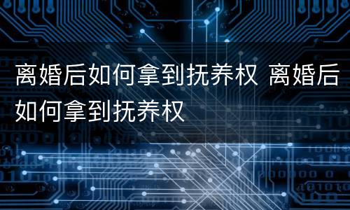 离婚后如何拿到抚养权 离婚后如何拿到抚养权