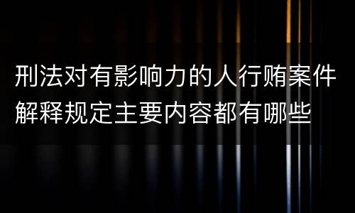 刑法对有影响力的人行贿案件解释规定主要内容都有哪些