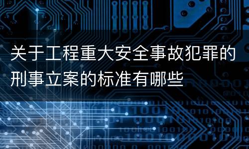 关于工程重大安全事故犯罪的刑事立案的标准有哪些