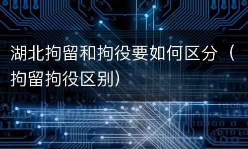 湖北拘留和拘役要如何区分（拘留拘役区别）