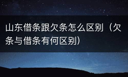 山东借条跟欠条怎么区别（欠条与借条有何区别）