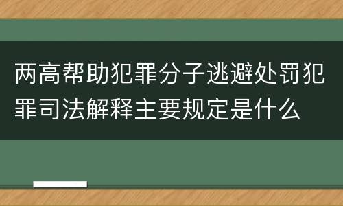 两高帮助犯罪分子逃避处罚犯罪司法解释主要规定是什么