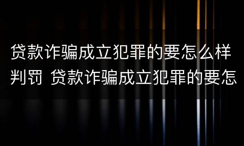 贷款诈骗成立犯罪的要怎么样判罚 贷款诈骗成立犯罪的要怎么样判罚多少钱