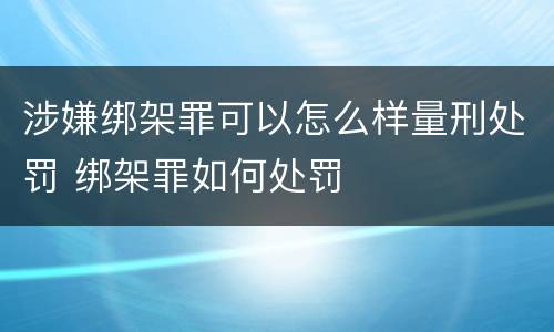 涉嫌绑架罪可以怎么样量刑处罚 绑架罪如何处罚