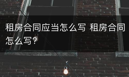 租房合同应当怎么写 租房合同怎么写?