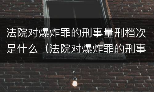 法院对爆炸罪的刑事量刑档次是什么（法院对爆炸罪的刑事量刑档次是什么）