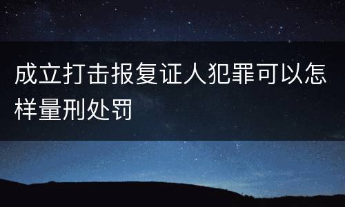 成立打击报复证人犯罪可以怎样量刑处罚