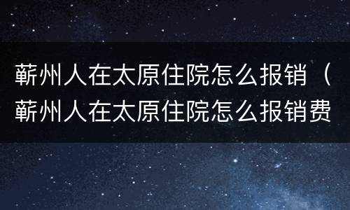 蕲州人在太原住院怎么报销（蕲州人在太原住院怎么报销费用）