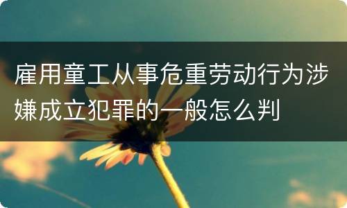 雇用童工从事危重劳动行为涉嫌成立犯罪的一般怎么判