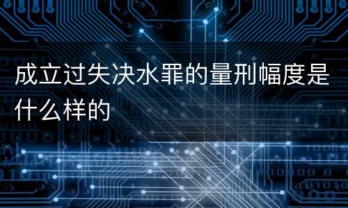 成立过失决水罪的量刑幅度是什么样的