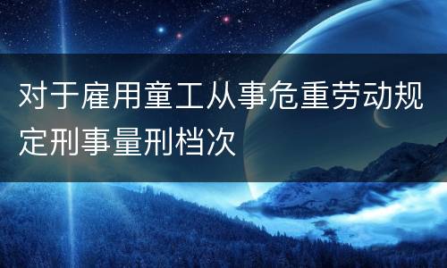 对于雇用童工从事危重劳动规定刑事量刑档次